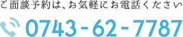 ご面談予約は、お気軽にお電話ください 0743-62-7787