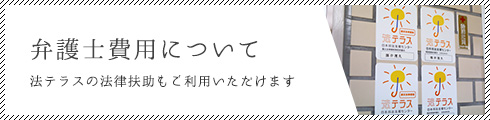 弁護士費用について/法テラスの法律扶助もご利用いただけます